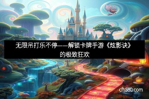 无限吊打乐不停——解锁卡牌手游《炫影诀》的极致狂欢