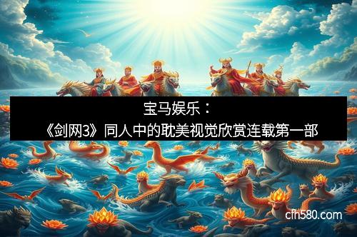 宝马娱乐：《剑网3》同人中的耽美视觉欣赏连载第一部