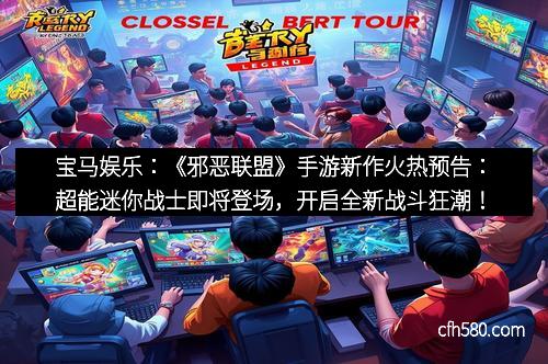 宝马娱乐：《邪恶联盟》手游新作火热预告：超能迷你战士即将登场，开启全新战斗狂潮！