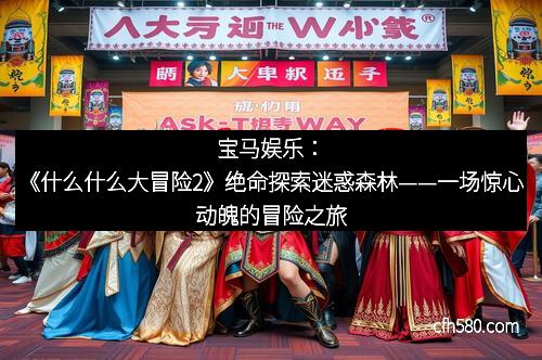 宝马娱乐：《什么什么大冒险2》绝命探索迷惑森林——一场惊心动魄的冒险之旅
