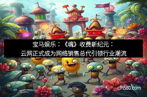 宝马娱乐：《魂》收费新纪元：云网正式成为网络销售总代引领行业潮流